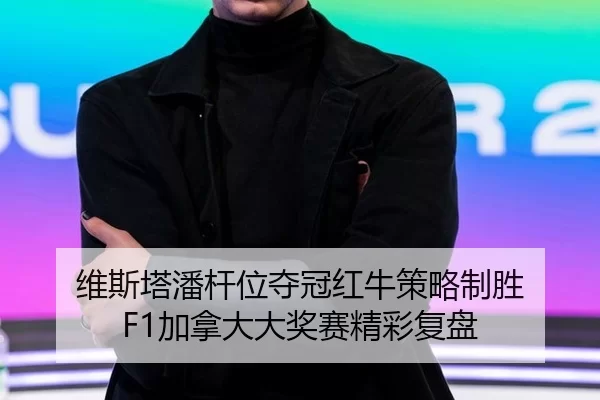 维斯塔潘杆位夺冠红牛策略制胜 F1加拿大大奖赛精彩复盘