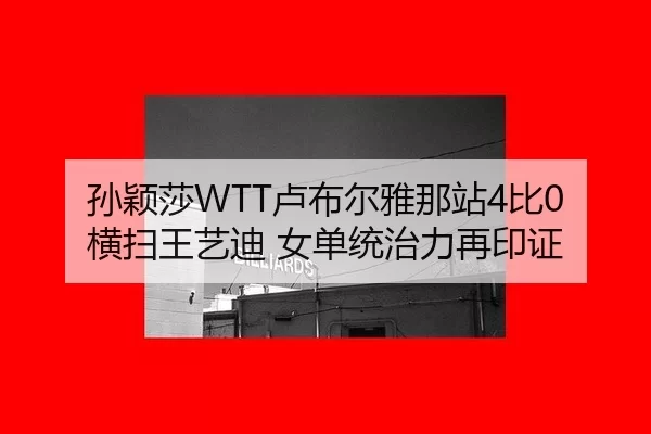 孙颖莎WTT卢布尔雅那站4比0横扫王艺迪 女单统治力再印证