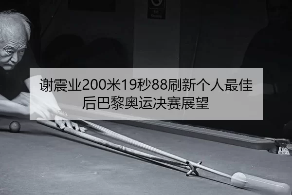 谢震业200米19秒88刷新个人最佳后巴黎奥运决赛展望
